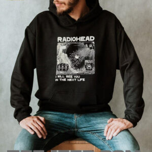 Radiohead I will see you in the next life shirt