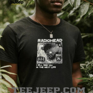 Radiohead I will see you in the next life shirt3
