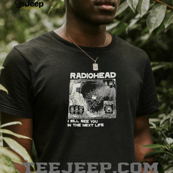 Radiohead I will see you in the next life shirt