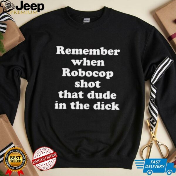 Remember when robocop shot that dude in the dick shirt
