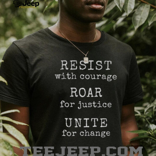 Resist With Courage Roar For Justice Unite For Change shirt