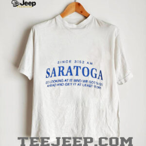 Saratoga since 3 52 am so looking at it bro we gotta go ahead and get it at least shirt0