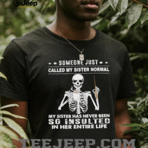 Skeleton someone just called my sister normal my sister has never been so insulted in her entire life shirt