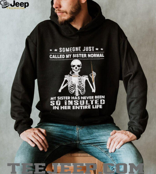 Skeleton someone just called my sister normal my sister has never been so insulted in her entire life shirt