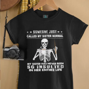 Skeleton someone just called my sister normal my sister has never been so insulted in her entire life shirt3