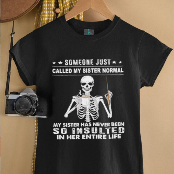 Skeleton someone just called my sister normal my sister has never been so insulted in her entire life shirt