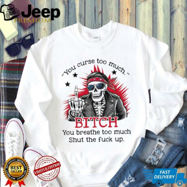 Skeleton you curse too much bitch you breathe too much shirt