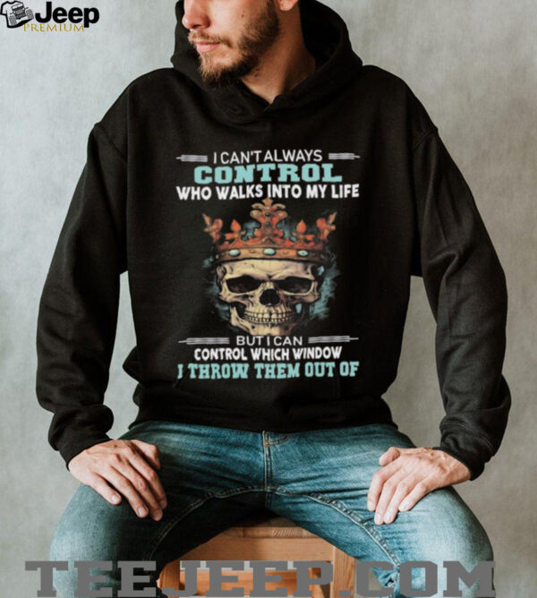 Skull I can’t always control who walks into my life but I can control which window I throw them out of shirt