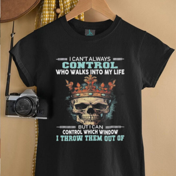 Skull I can’t always control who walks into my life but I can control which window I throw them out of shirt