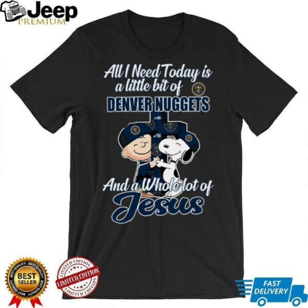 Snoopy And Charlie Brown All I Need Today Is A Little Bit Of Denver Nuggets And A Whole Lot Of Jesus The Peanuts Shirt