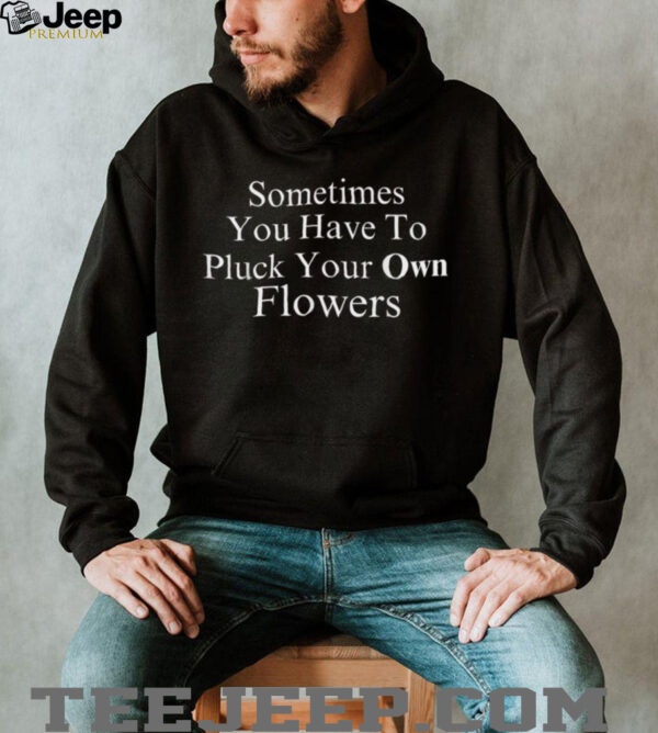 Sometimes You Have To Pluck Your Own Flowers T Shirt