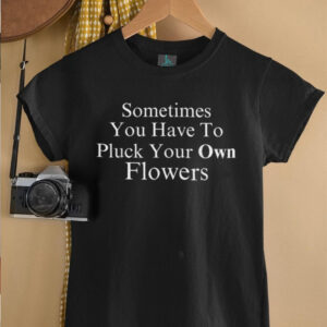 Sometimes You Have To Pluck Your Own Flowers T Shirt