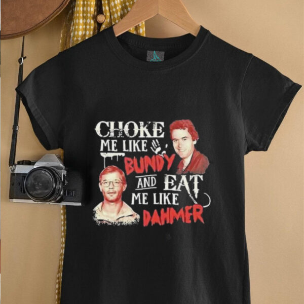 Ted Bundy and Jeffrey Dahmer choke me like Bundy and eat me like Dahmer shirt