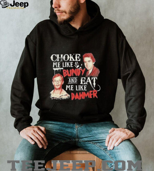Ted Bundy and Jeffrey Dahmer choke me like Bundy and eat me like Dahmer shirt