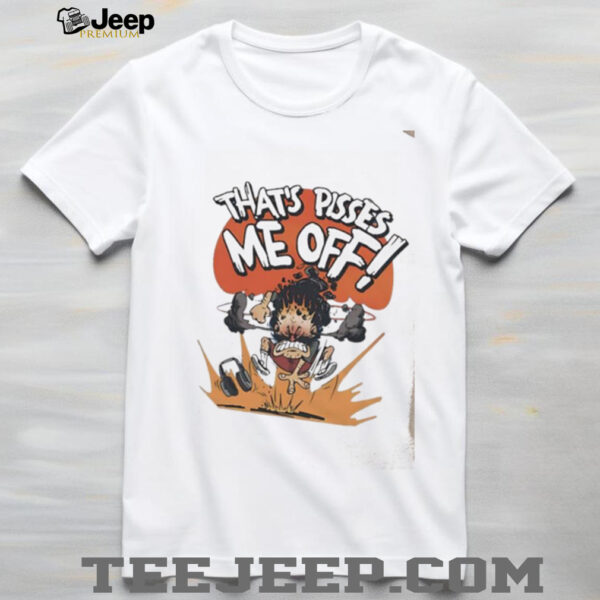 That’s pissed me off shirt