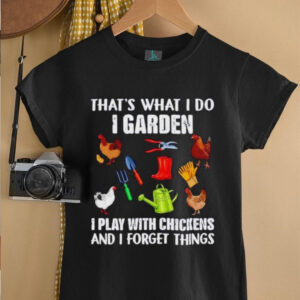That’s what I do I garden I play with chickens and I forget things shirt