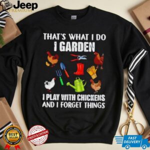 That’s what I do I garden I play with chickens and I forget things shirt
