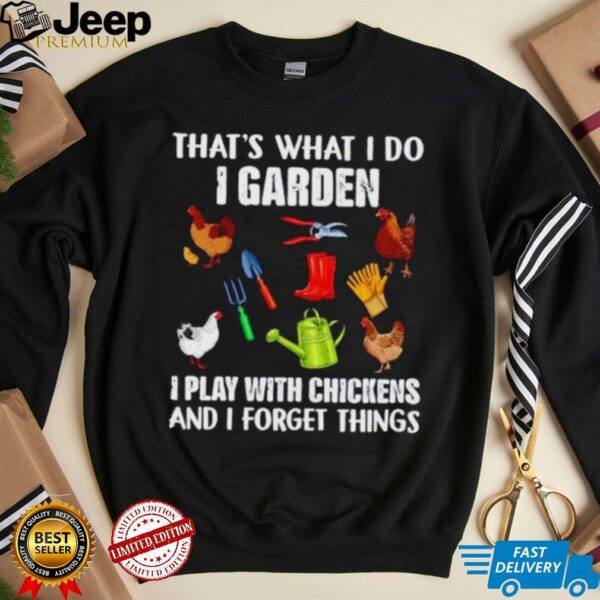 That’s what I do I garden I play with chickens and I forget things shirt