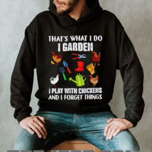 Thats what I do I garden I play with chickens and I forget things shirt2