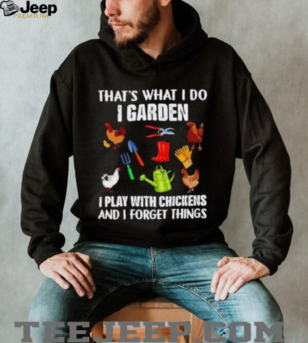 That’s what I do I garden I play with chickens and I forget things shirt