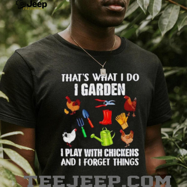 That’s what I do I garden I play with chickens and I forget things shirt