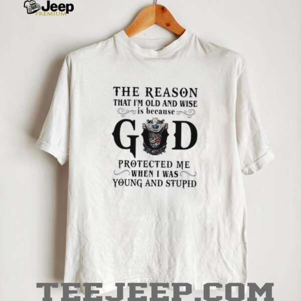 The reason that I’m old and wise is because god protected me when I was young and stupid shirt