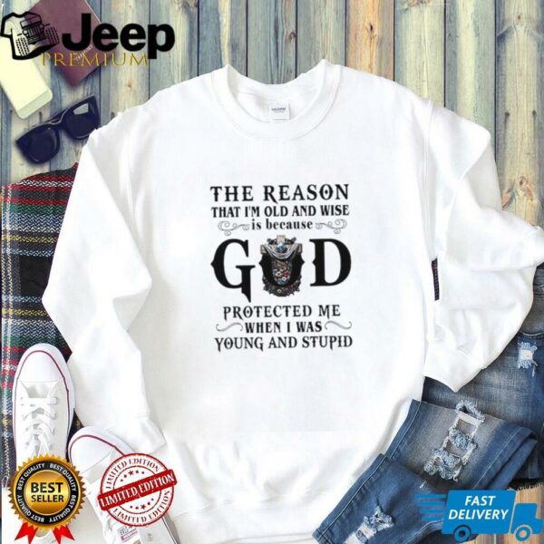 The reason that I’m old and wise is because god protected me when I was young and stupid shirt