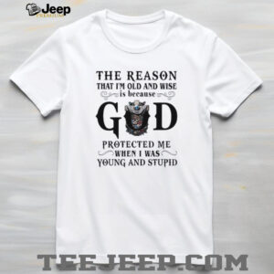The reason that Im old and wise is because god protected me when I was young and stupid shirt4