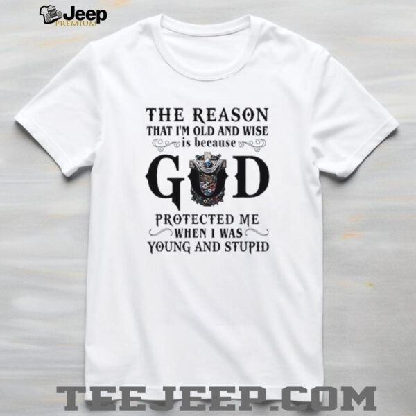 The reason that I’m old and wise is because god protected me when I was young and stupid shirt
