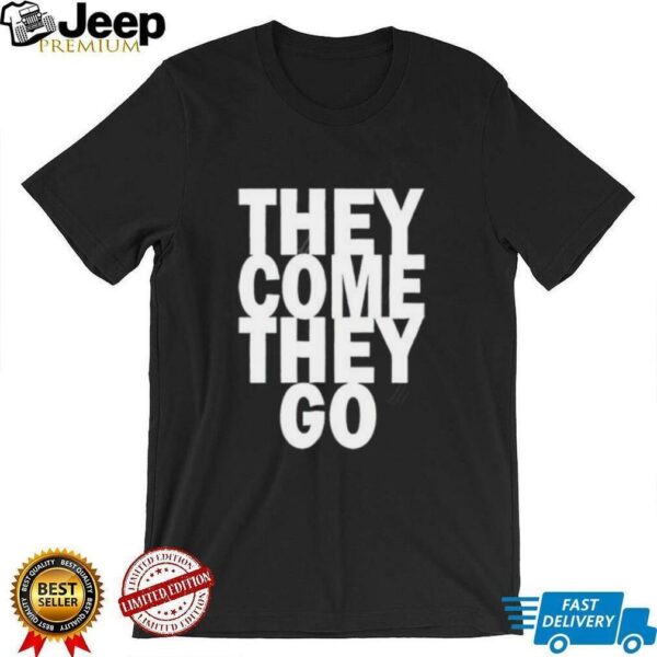 They Come They Go shirt
