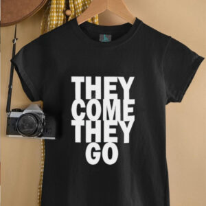 They Come They Go shirt3
