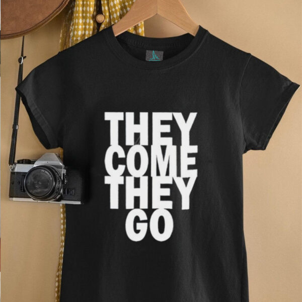 They Come They Go shirt