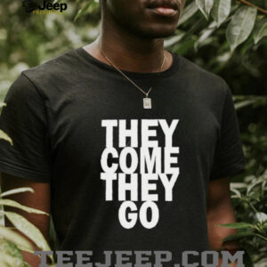 They Come They Go shirt5