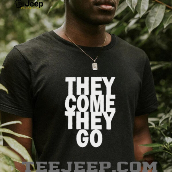 They Come They Go shirt