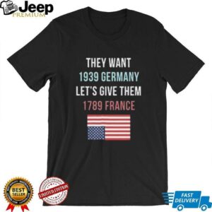 They Want 1939 Germany Lets Give Them 1789 France shirt3