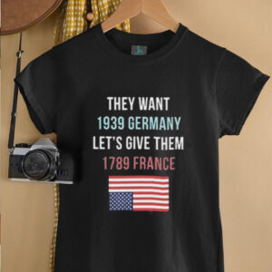 They Want 1939 Germany Lets Give Them 1789 France shirt4