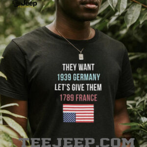 They Want 1939 Germany Lets Give Them 1789 France shirt5