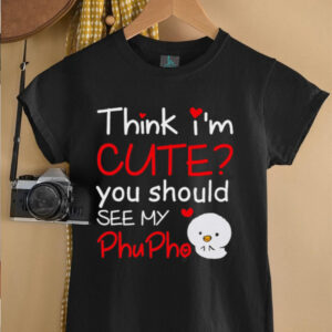 Think I’m Cute You Should See My Phu Pho shirt
