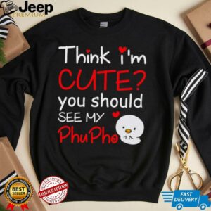 Think I’m Cute You Should See My Phu Pho shirt