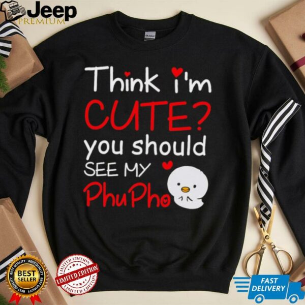 Think I’m Cute You Should See My Phu Pho shirt