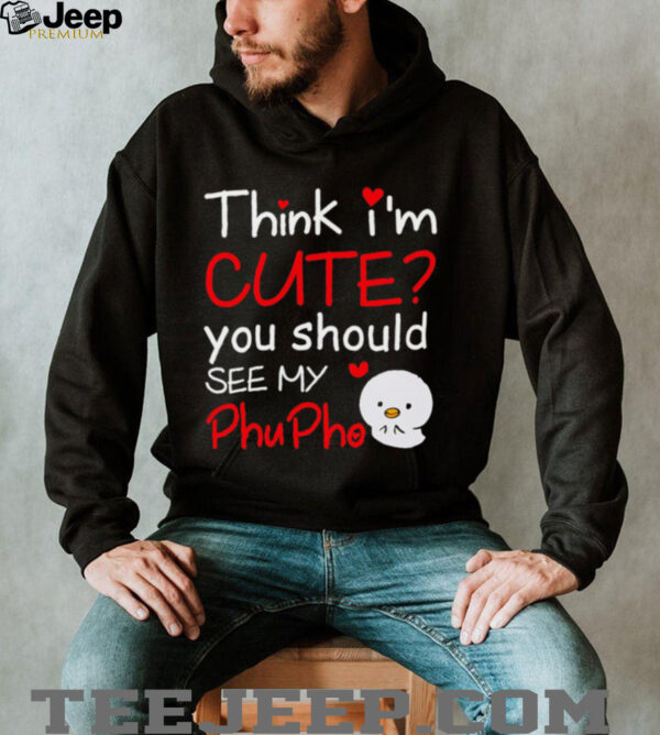 Think I’m Cute You Should See My Phu Pho shirt