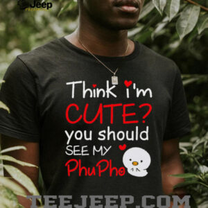 Think Im Cute You Should See My Phu Pho shirt3