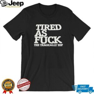 Tired as fck the tragically hip shirt