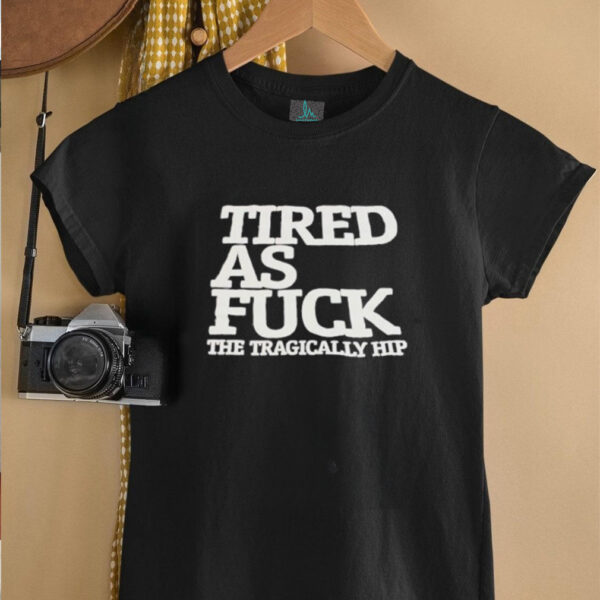 Tired as fck the tragically hip shirt