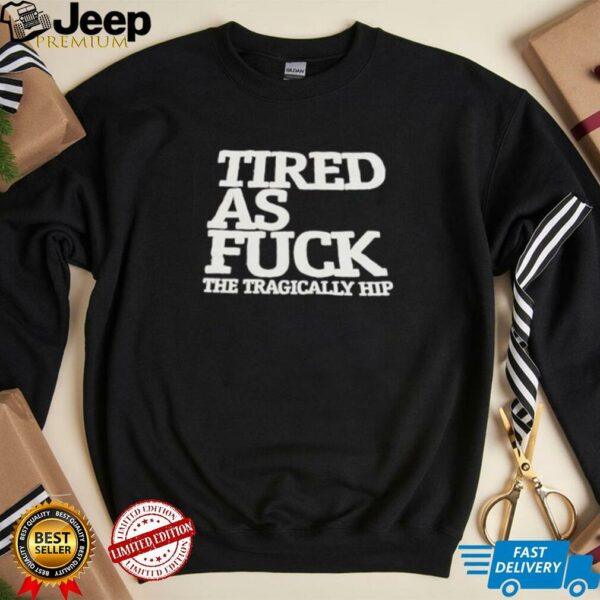 Tired as fck the tragically hip shirt