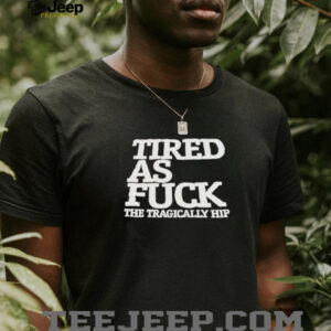 Tired as fck the tragically hip shirt5