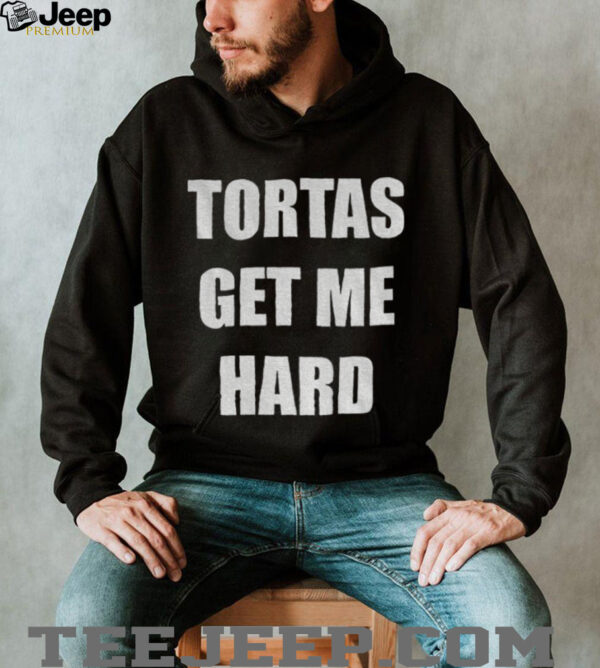 Tortas get me hard shirt