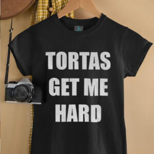 Tortas get me hard shirt