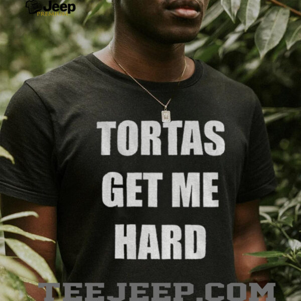 Tortas get me hard shirt