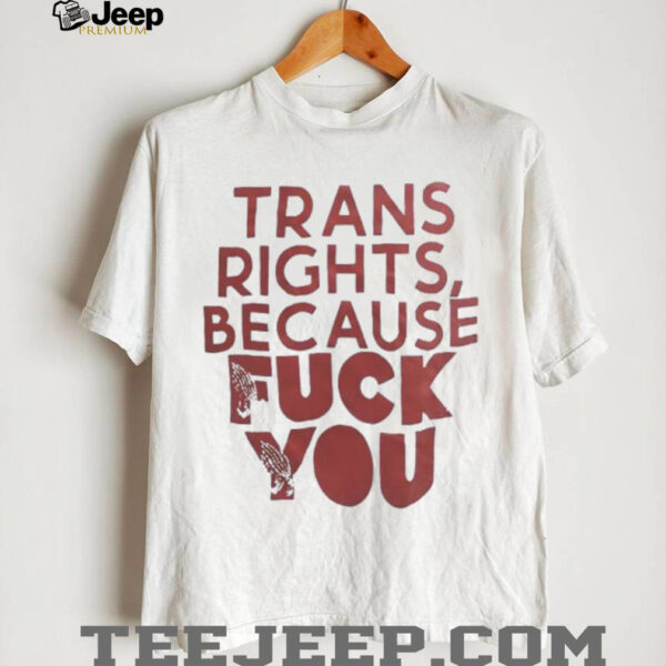 Trans rights because fck you shirt